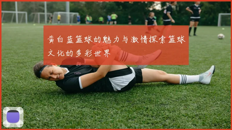 黄白蓝篮球的魅力与激情探索篮球文化的多彩世界