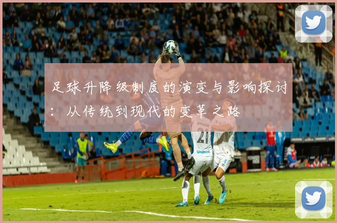 足球升降级制度的演变与影响探讨：从传统到现代的变革之路