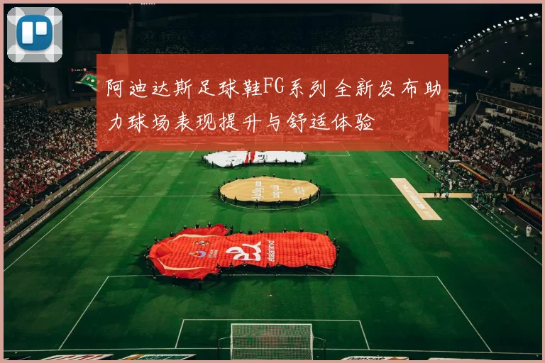 阿迪达斯足球鞋FG系列全新发布助力球场表现提升与舒适体验