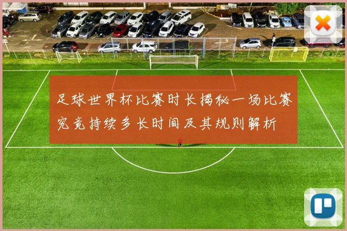 足球世界杯比赛时长揭秘一场比赛究竟持续多长时间及其规则解析