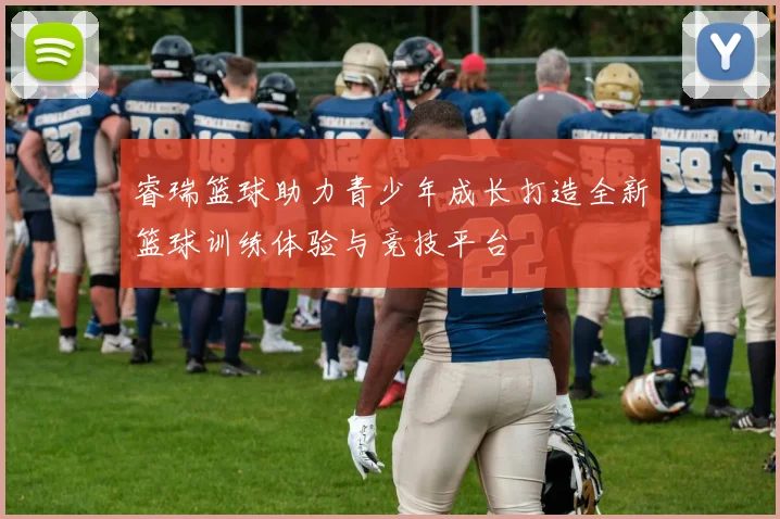 睿瑞篮球助力青少年成长打造全新篮球训练体验与竞技平台