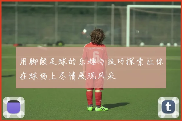 用脚颠足球的乐趣与技巧探索让你在球场上尽情展现风采