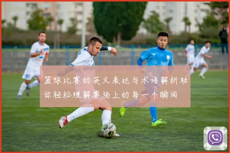 篮球比赛的英文表达与术语解析助你轻松理解赛场上的每一个瞬间