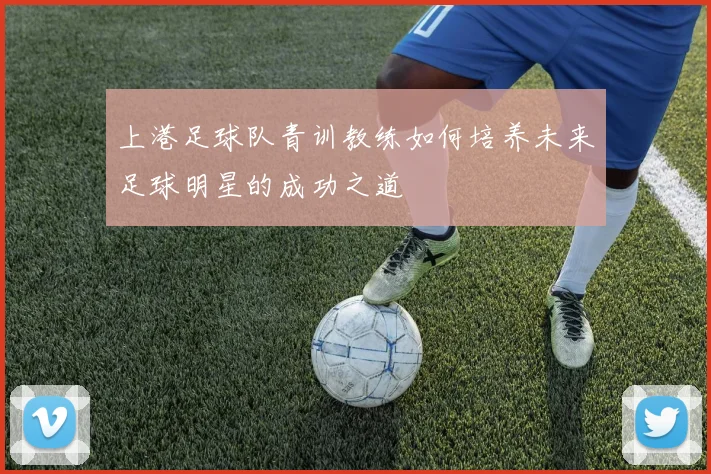 上港足球队青训教练如何培养未来足球明星的成功之道