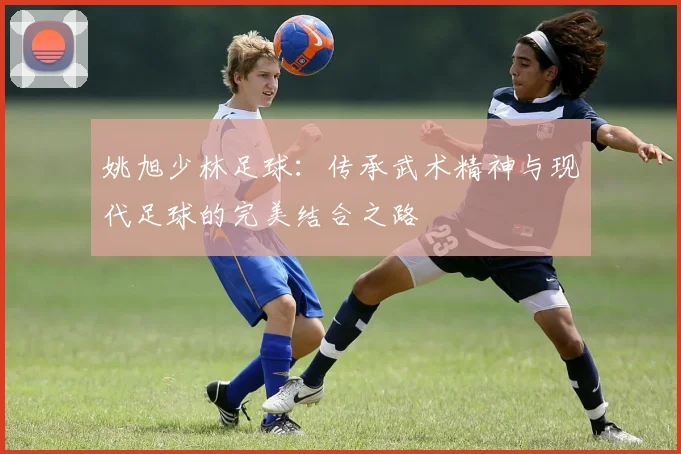 姚旭少林足球：传承武术精神与现代足球的完美结合之路