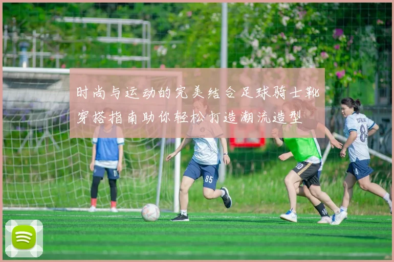 时尚与运动的完美结合足球骑士靴穿搭指南助你轻松打造潮流造型