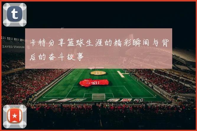 卡特分享篮球生涯的精彩瞬间与背后的奋斗故事